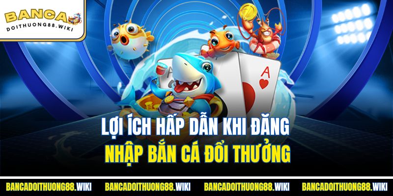 Đăng Nhập Bắn Cá Đổi Thưởng Nhanh Chóng Dễ Dàng Nhất 3 Lợi ích hấp dẫn khi đăng nhập bắn cá đổi thưởng