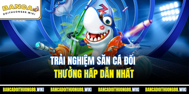 Đăng Nhập Bắn Cá Đổi Thưởng Nhanh Chóng Dễ Dàng Nhất 4 Trải nghiệm săn cá đổi thưởng hấp dẫn nhất