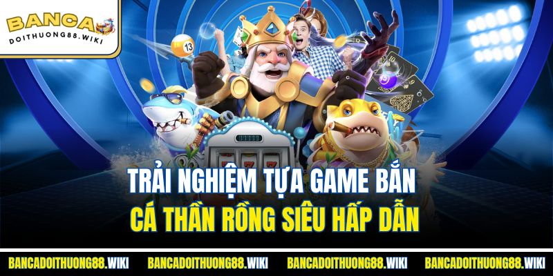 Trải nghiệm tựa game bắn cá thần rồng siêu hấp dẫn