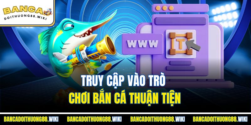 Đăng Nhập Bắn Cá Đổi Thưởng Nhanh Chóng Dễ Dàng Nhất 2 Truy cập vào trò chơi bắn cá thuận tiện